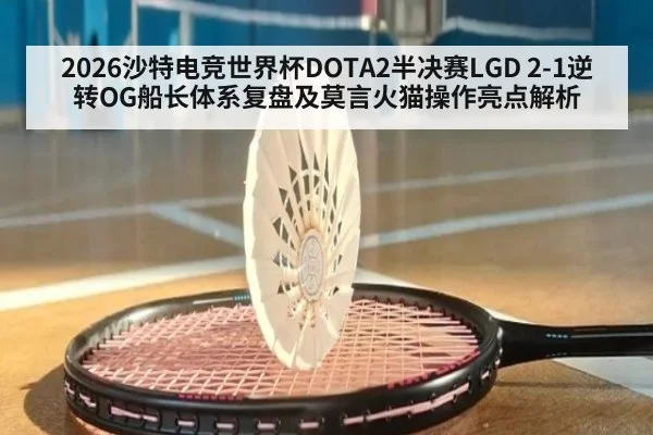 2026沙特电竞世界杯DOTA2半决赛LGD 2-1逆转OG船长体系复盘及莫言火猫操作亮点解析