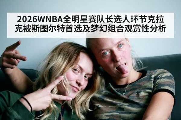 2026WNBA全明星赛队长选人环节克拉克被斯图尔特首选及梦幻组合观赏性分析