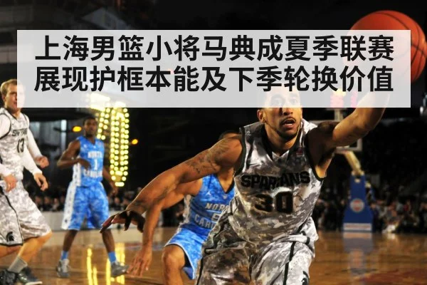 上海男篮小将马典成夏季联赛展现护框本能及下季轮换价值