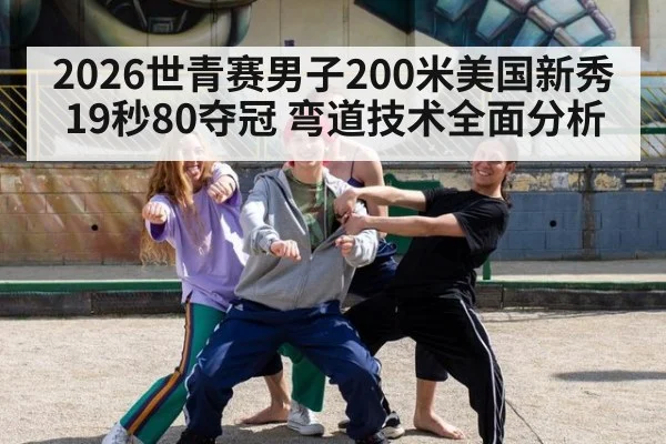 2026世青赛男子200米美国新秀19秒80夺冠 弯道技术全面分析