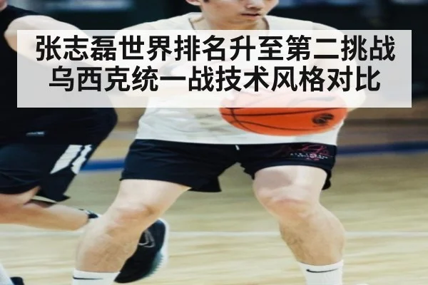 张志磊世界排名升至第二挑战乌西克统一战技术风格对比