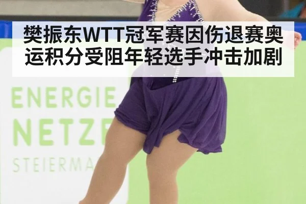 樊振东WTT冠军赛因伤退赛奥运积分受阻年轻选手冲击加剧