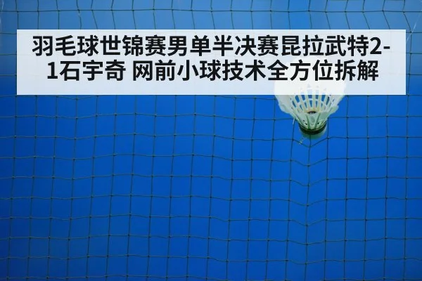 羽毛球世锦赛男单半决赛昆拉武特2-1石宇奇 网前小球技术全方位拆解