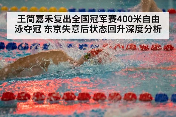 王简嘉禾复出全国冠军赛400米自由泳夺冠 东京失意后状态回升深度分析