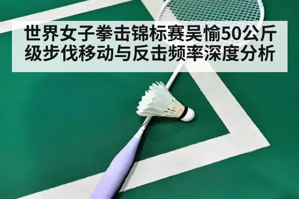 世界女子拳击锦标赛吴愉50公斤级步伐移动与反击频率深度分析